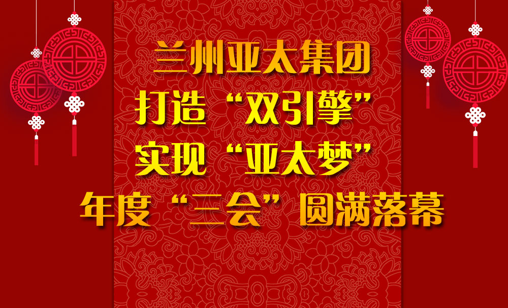 蘭州亞太集團(tuán)打造“雙引擎”實(shí)現(xiàn)“亞太夢(mèng)”年度“三會(huì)”圓滿(mǎn)落幕